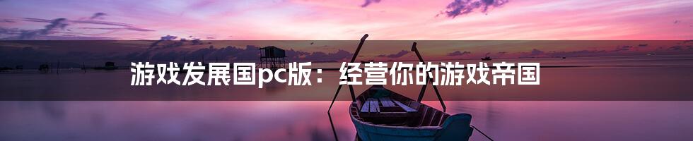 游戏发展国pc版：经营你的游戏帝国