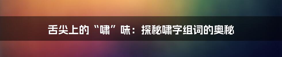 舌尖上的“啸”味：探秘啸字组词的奥秘