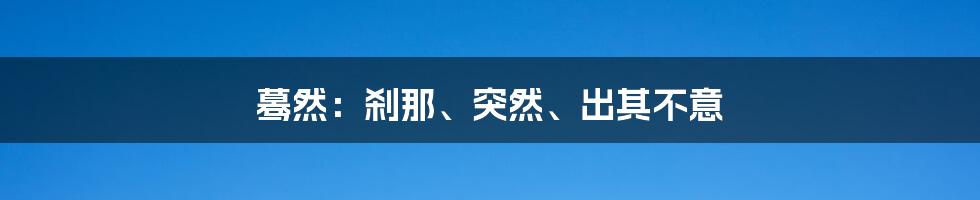 蓦然：刹那、突然、出其不意