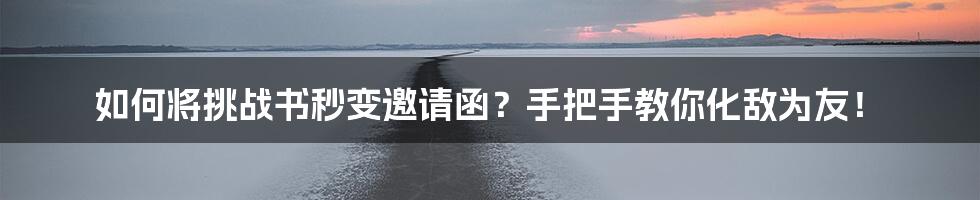 如何将挑战书秒变邀请函？手把手教你化敌为友！