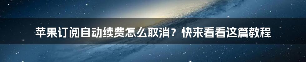 苹果订阅自动续费怎么取消？快来看看这篇教程