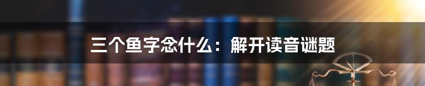 三个鱼字念什么：解开读音谜题