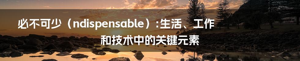 必不可少（ndispensable）:生活、工作和技术中的关键元素