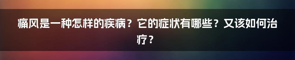 痛风是一种怎样的疾病？它的症状有哪些？又该如何治疗？