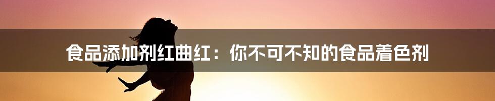 食品添加剂红曲红：你不可不知的食品着色剂