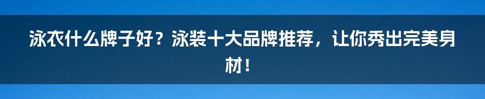 泳衣什么牌子好？泳装十大品牌推荐，让你秀出完美身材！