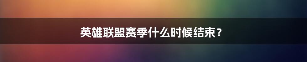 英雄联盟赛季什么时候结束？