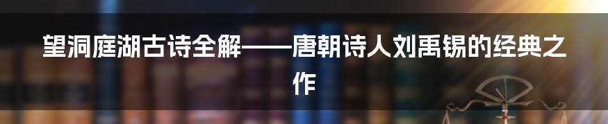 望洞庭湖古诗全解——唐朝诗人刘禹锡的经典之作