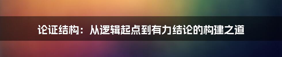 论证结构：从逻辑起点到有力结论的构建之道