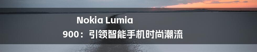 Nokia Lumia 900：引领智能手机时尚潮流