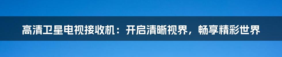 高清卫星电视接收机：开启清晰视界，畅享精彩世界