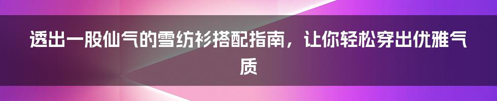 透出一股仙气的雪纺衫搭配指南，让你轻松穿出优雅气质