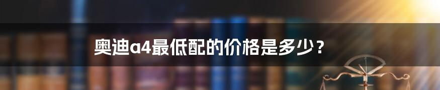 奥迪a4最低配的价格是多少？