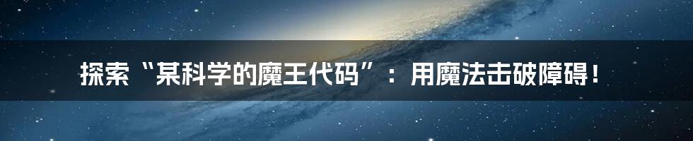 探索“某科学的魔王代码”：用魔法击破障碍！