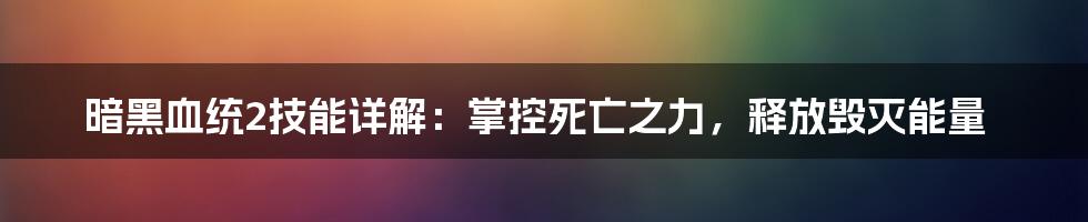 暗黑血统2技能详解：掌控死亡之力，释放毁灭能量