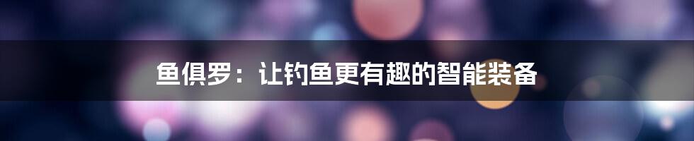 鱼俱罗：让钓鱼更有趣的智能装备