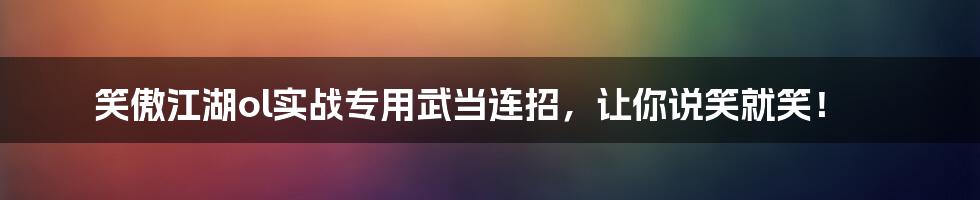 笑傲江湖ol实战专用武当连招，让你说笑就笑！