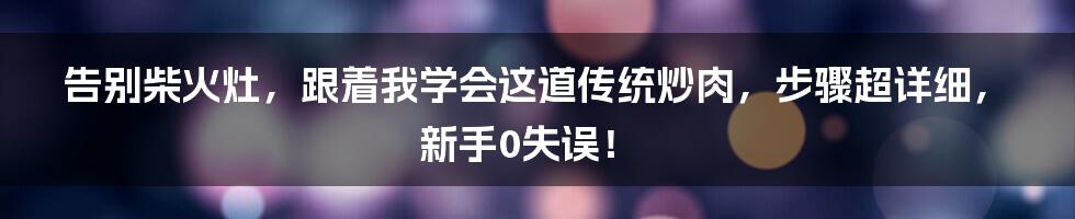 告别柴火灶，跟着我学会这道传统炒肉，步骤超详细，新手0失误！