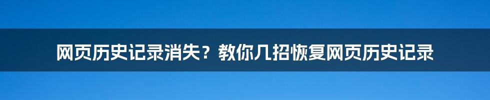 网页历史记录消失？教你几招恢复网页历史记录