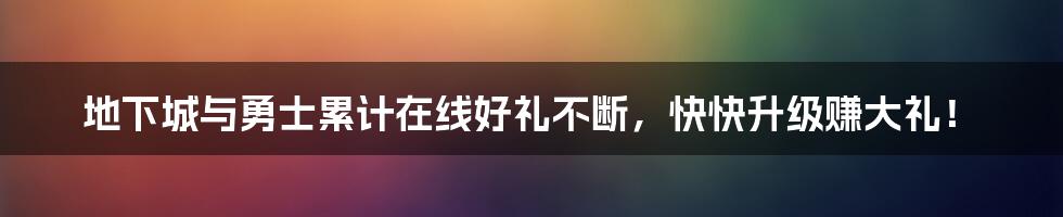 地下城与勇士累计在线好礼不断，快快升级赚大礼！