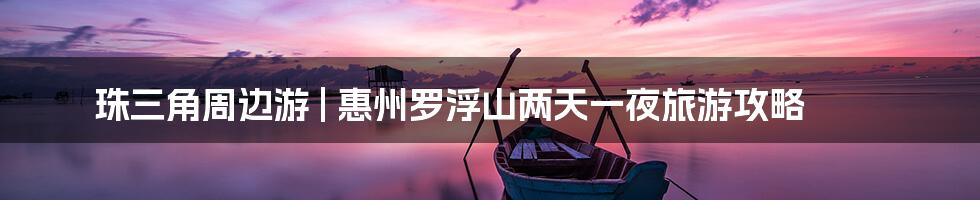 珠三角周边游 | 惠州罗浮山两天一夜旅游攻略