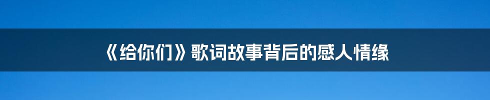 《给你们》歌词故事背后的感人情缘