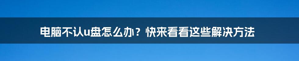 电脑不认u盘怎么办？快来看看这些解决方法