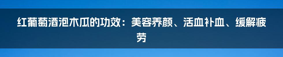 红葡萄酒泡木瓜的功效：美容养颜、活血补血、缓解疲劳