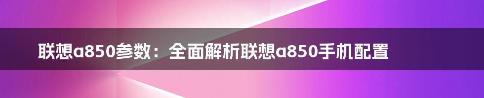 联想a850参数：全面解析联想a850手机配置