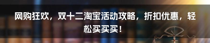 网购狂欢，双十二淘宝活动攻略，折扣优惠，轻松买买买！