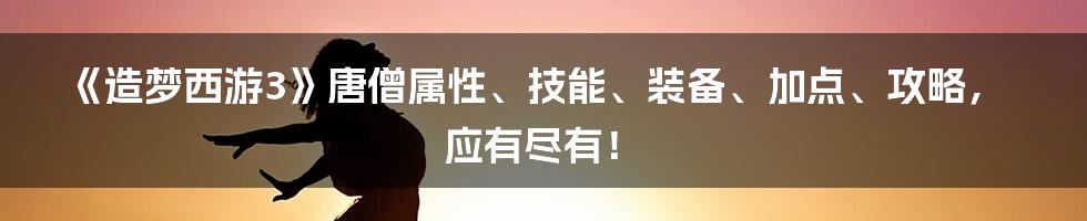 《造梦西游3》唐僧属性、技能、装备、加点、攻略，应有尽有！