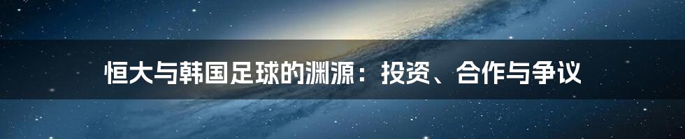 恒大与韩国足球的渊源：投资、合作与争议