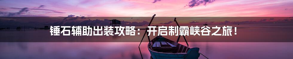 锤石辅助出装攻略：开启制霸峡谷之旅！