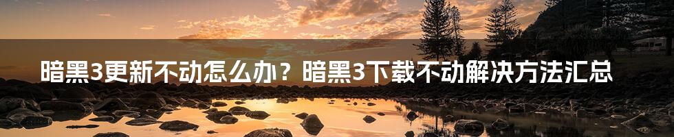 暗黑3更新不动怎么办？暗黑3下载不动解决方法汇总