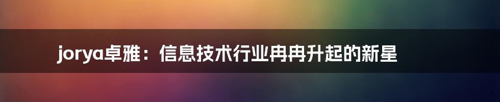 jorya卓雅：信息技术行业冉冉升起的新星