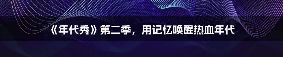 《年代秀》第二季，用记忆唤醒热血年代