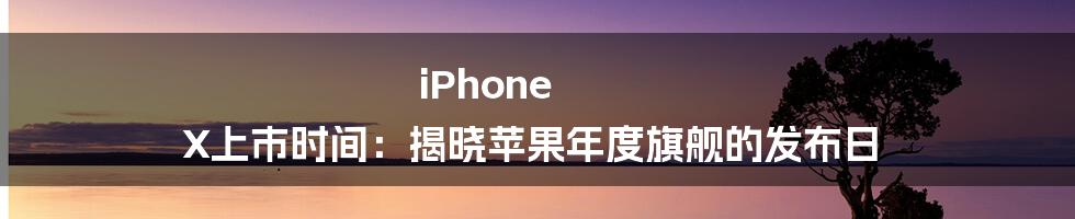 iPhone X上市时间：揭晓苹果年度旗舰的发布日