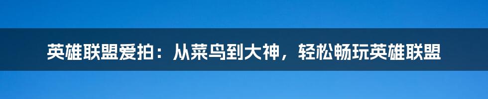 英雄联盟爱拍：从菜鸟到大神，轻松畅玩英雄联盟