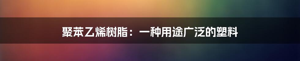 聚苯乙烯树脂：一种用途广泛的塑料