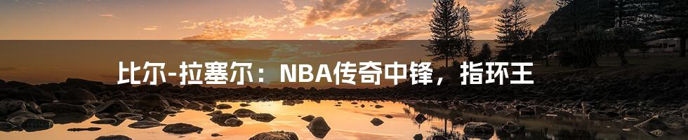 比尔-拉塞尔：NBA传奇中锋，指环王