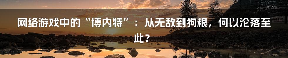 网络游戏中的“博内特”：从无敌到狗粮，何以沦落至此？