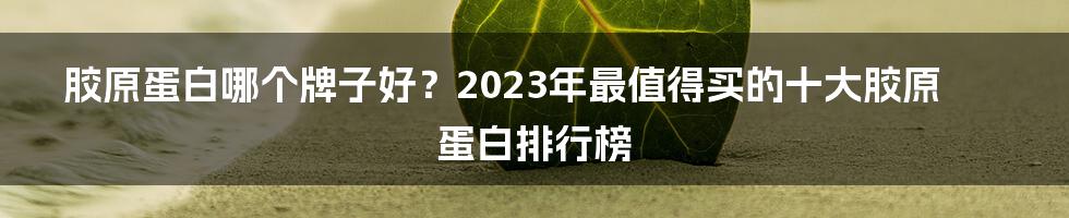 胶原蛋白哪个牌子好？2023年最值得买的十大胶原蛋白排行榜