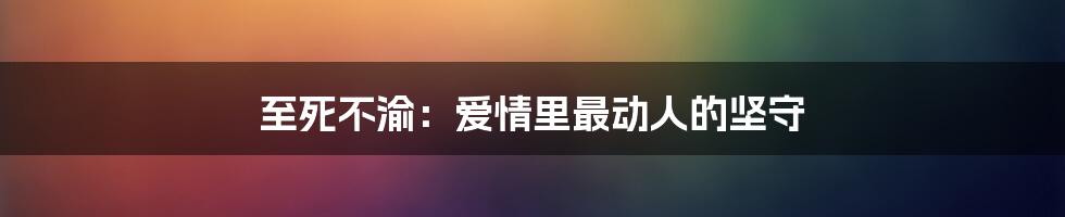 至死不渝：爱情里最动人的坚守