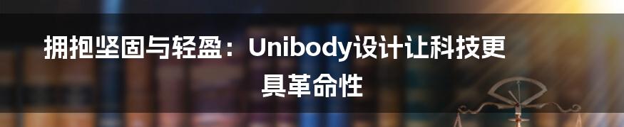 拥抱坚固与轻盈：Unibody设计让科技更具革命性