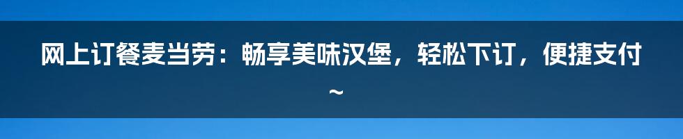 网上订餐麦当劳：畅享美味汉堡，轻松下订，便捷支付~