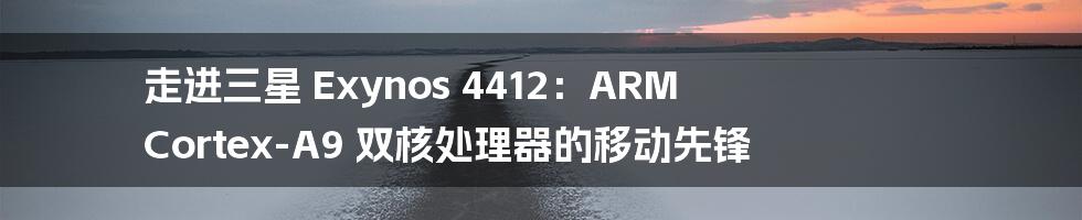 走进三星 Exynos 4412：ARM Cortex-A9 双核处理器的移动先锋