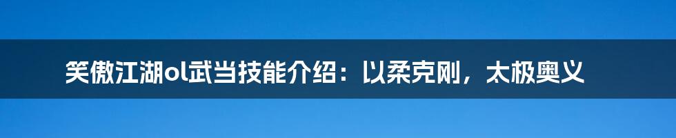 笑傲江湖ol武当技能介绍：以柔克刚，太极奥义