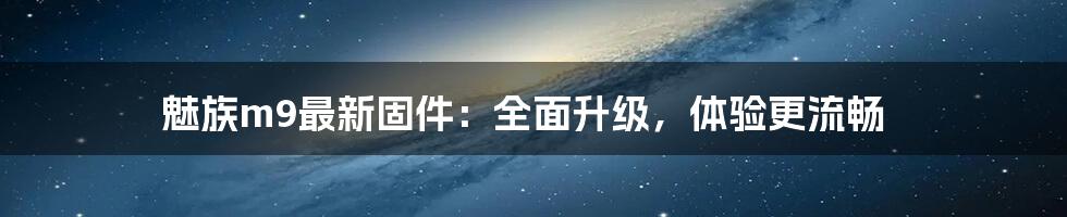 魅族m9最新固件：全面升级，体验更流畅