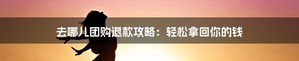 去哪儿团购退款攻略：轻松拿回你的钱