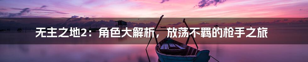 无主之地2：角色大解析，放荡不羁的枪手之旅